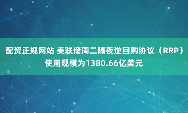 配资正规网站 美联储周二隔夜逆回购协议（RRP）使用规模为1380.66亿美元