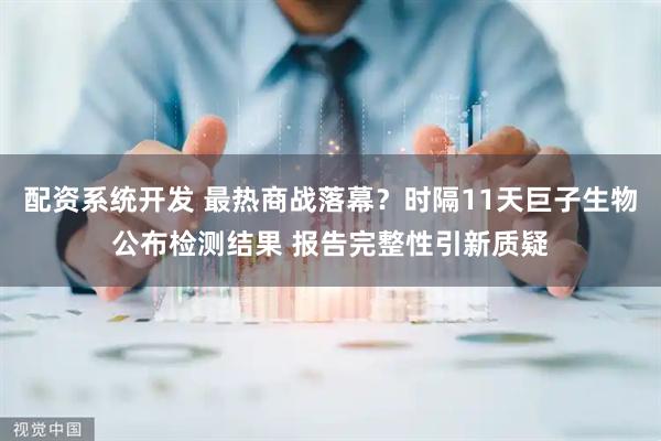 配资系统开发 最热商战落幕？时隔11天巨子生物公布检测结果 报告完整性引新质疑