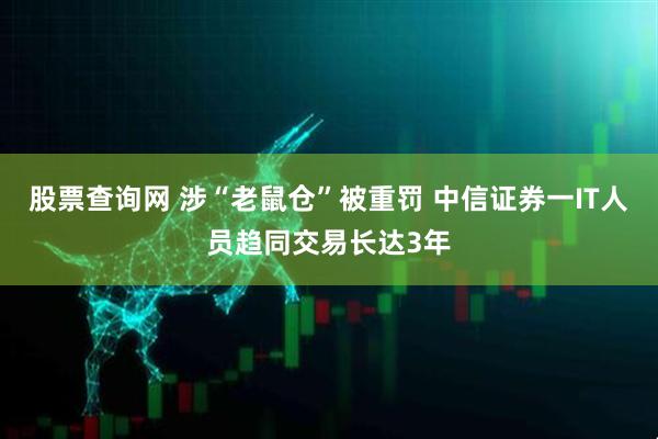 股票查询网 涉“老鼠仓”被重罚 中信证券一IT人员趋同交易长达3年