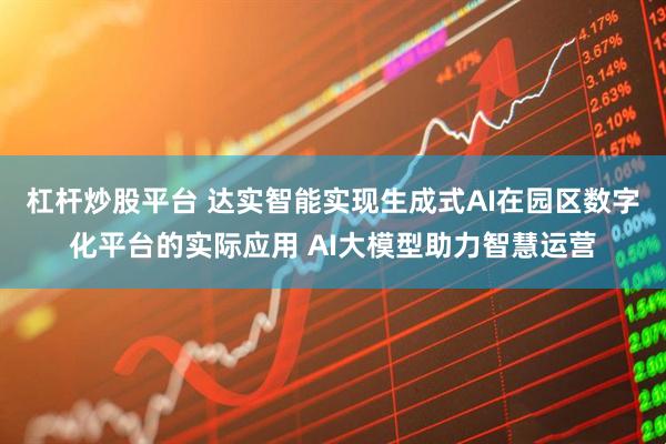 杠杆炒股平台 达实智能实现生成式AI在园区数字化平台的实际应用 AI大模型助力智慧运营