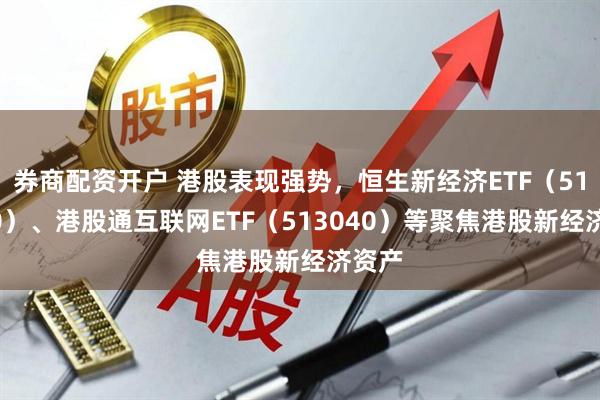 券商配资开户 港股表现强势，恒生新经济ETF（513320）、港股通互联网ETF（513040）等聚焦港股新经济资产