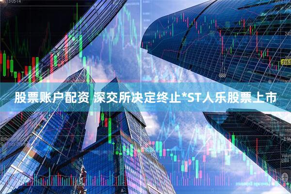 股票账户配资 深交所决定终止*ST人乐股票上市