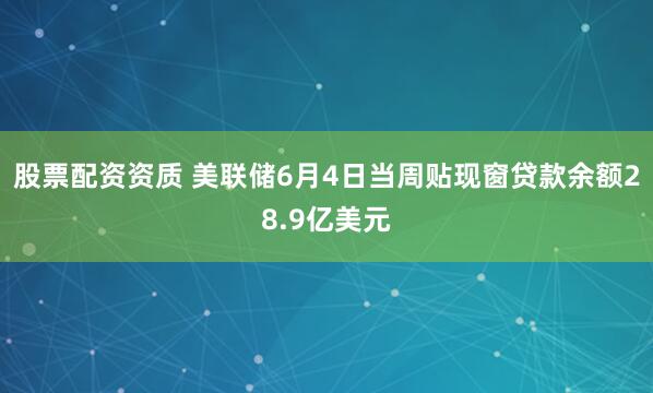 股票配资资质 美联储6月4日当周贴现窗贷款余额28.9亿美元