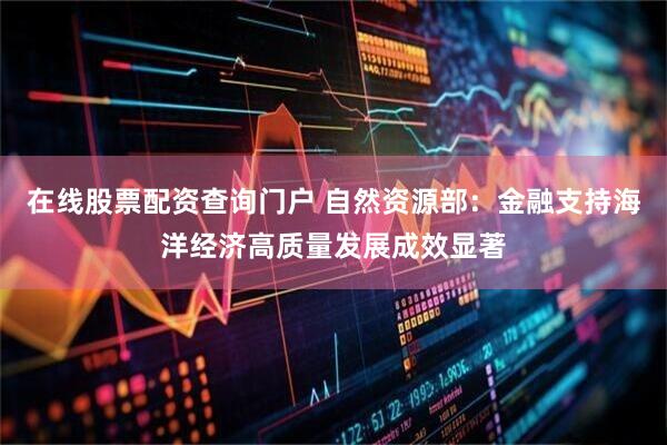 在线股票配资查询门户 自然资源部：金融支持海洋经济高质量发展成效显著