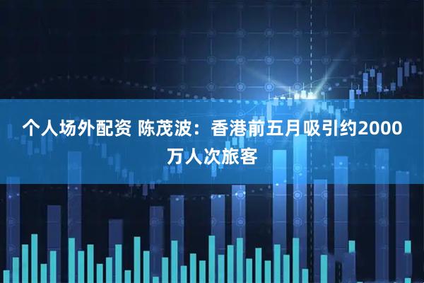 个人场外配资 陈茂波：香港前五月吸引约2000万人次旅客