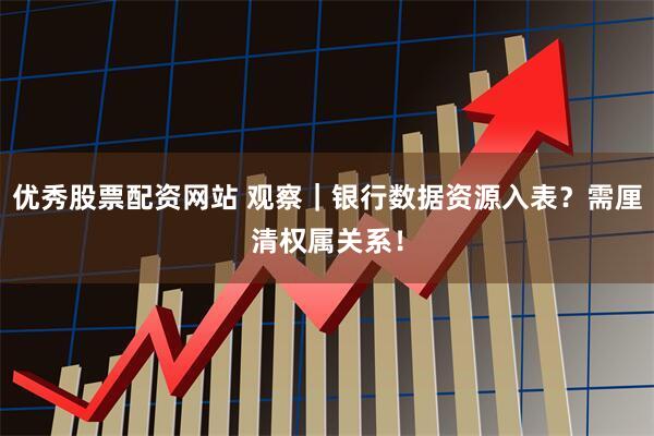 优秀股票配资网站 观察｜银行数据资源入表？需厘清权属关系！