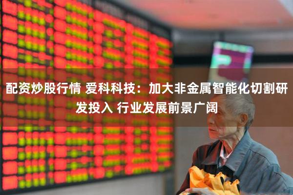 配资炒股行情 爱科科技：加大非金属智能化切割研发投入 行业发展前景广阔