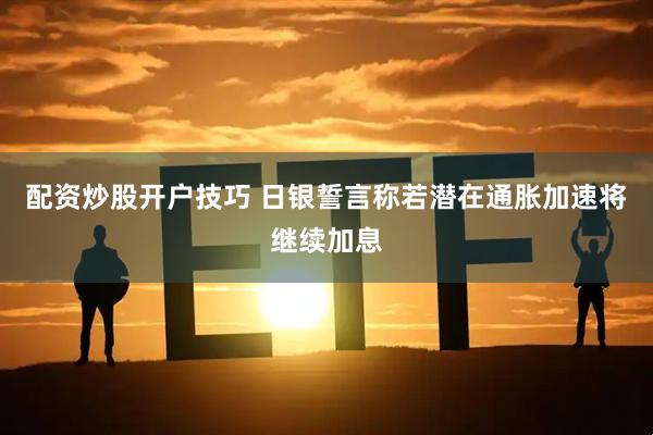 配资炒股开户技巧 日银誓言称若潜在通胀加速将继续加息