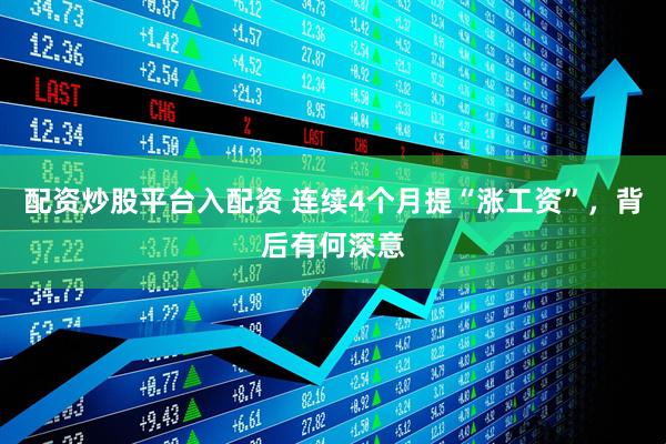 配资炒股平台入配资 连续4个月提“涨工资”，背后有何深意
