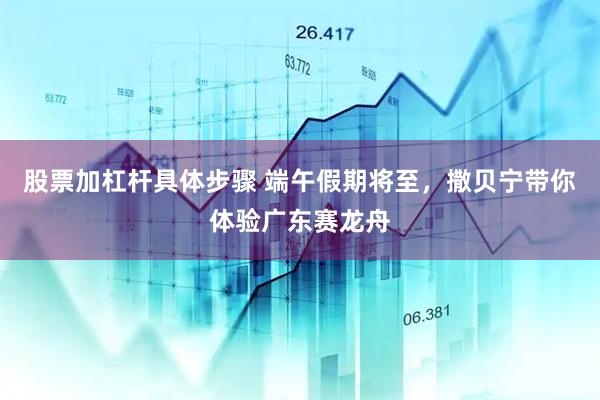 股票加杠杆具体步骤 端午假期将至，撒贝宁带你体验广东赛龙舟
