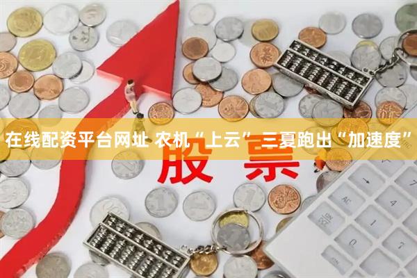 在线配资平台网址 农机“上云” 三夏跑出“加速度”