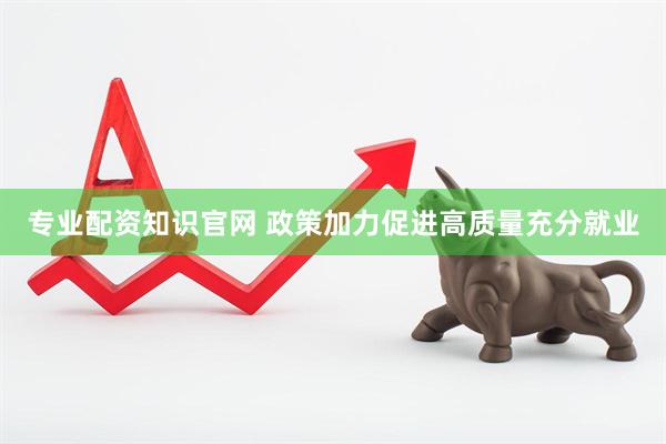 专业配资知识官网 政策加力促进高质量充分就业