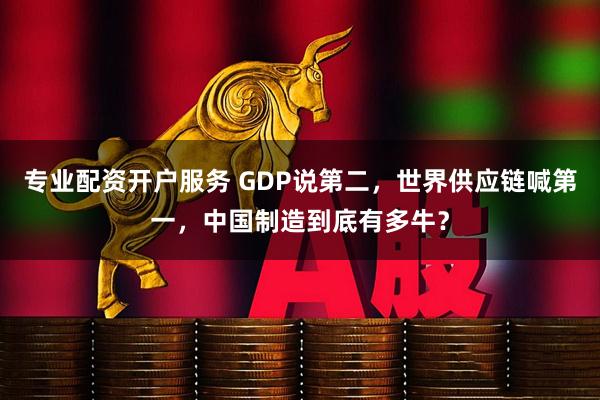 专业配资开户服务 GDP说第二，世界供应链喊第一，中国制造到底有多牛？