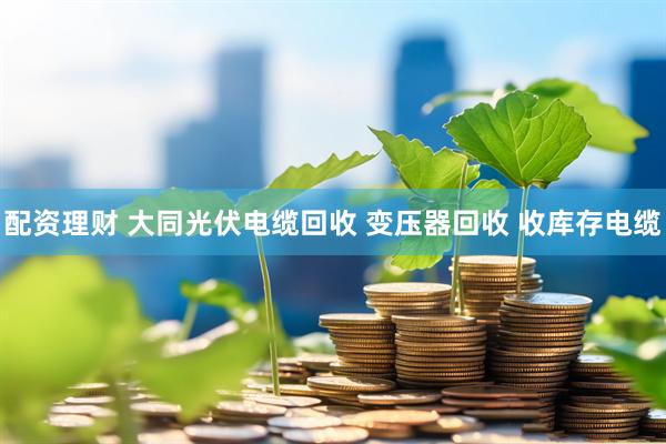 配资理财 大同光伏电缆回收 变压器回收 收库存电缆