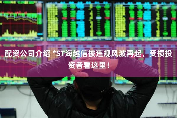 配资公司介绍 *ST海越信披违规风波再起，受损投资者看这里！