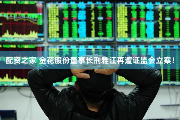 配资之家 金花股份董事长刑雅江再遭证监会立案！