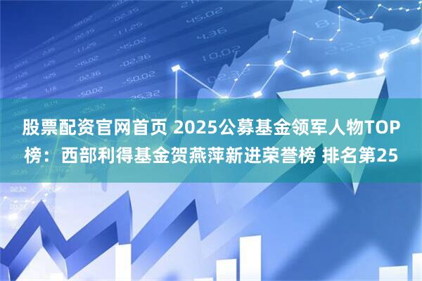 股票配资官网首页 2025公募基金领军人物TOP榜：西部利得基金贺燕萍新进荣誉榜 排名第25
