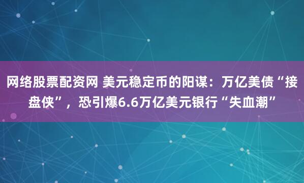 网络股票配资网 美元稳定币的阳谋：万亿美债“接盘侠”，恐引爆6.6万亿美元银行“失血潮”