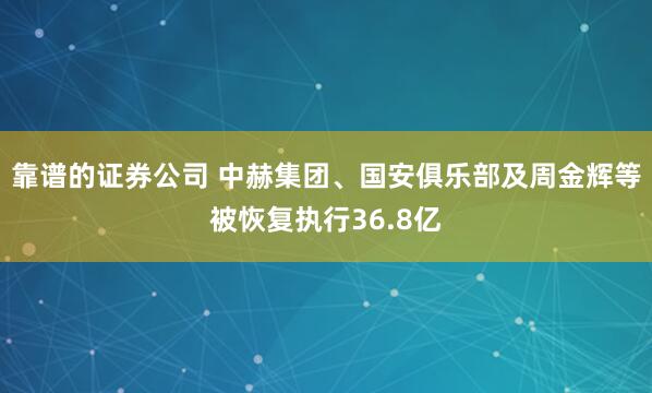 靠谱的证券公司 中赫集团、国安俱乐部及周金辉等被恢复执行36.8亿