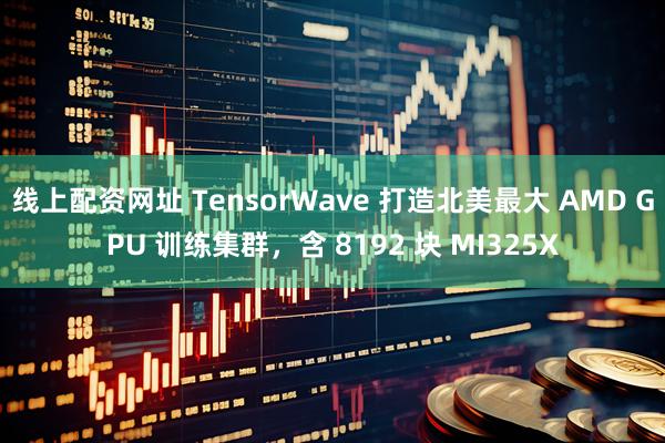 线上配资网址 TensorWave 打造北美最大 AMD GPU 训练集群，含 8192 块 MI325X