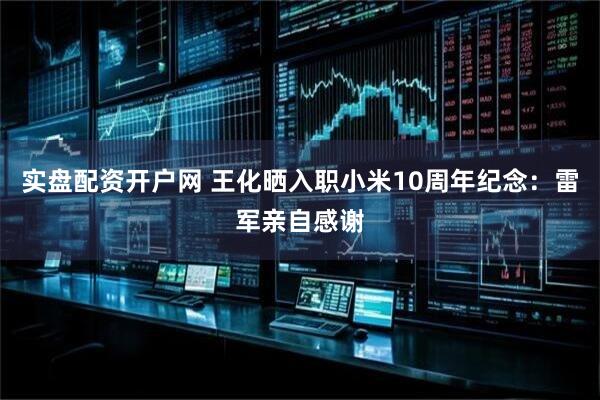 实盘配资开户网 王化晒入职小米10周年纪念：雷军亲自感谢