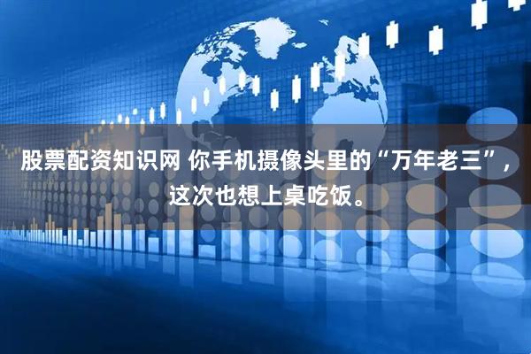股票配资知识网 你手机摄像头里的“万年老三”，这次也想上桌吃饭。