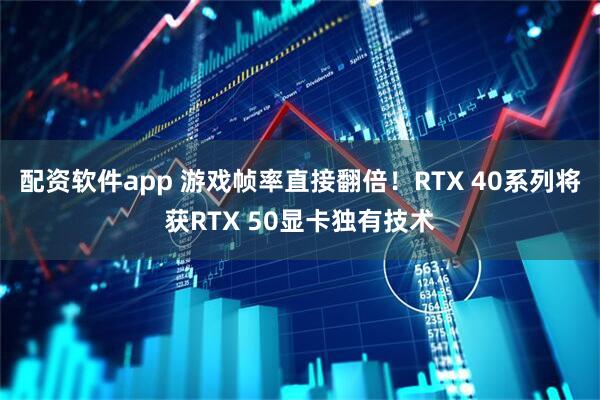 配资软件app 游戏帧率直接翻倍！RTX 40系列将获RTX 50显卡独有技术