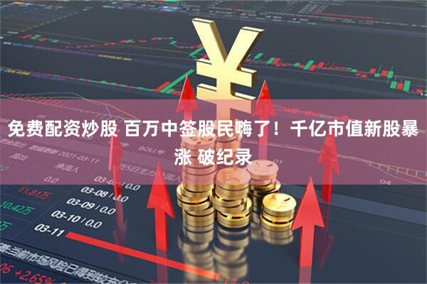 免费配资炒股 百万中签股民嗨了！千亿市值新股暴涨 破纪录