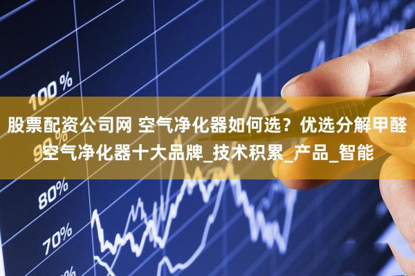 股票配资公司网 空气净化器如何选？优选分解甲醛空气净化器十大品牌_技术积累_产品_智能