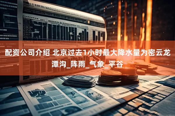 配资公司介绍 北京过去1小时最大降水量为密云龙潭沟_阵雨_气象_平谷