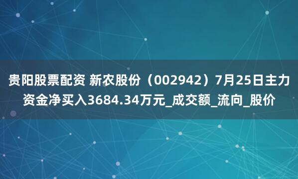 贵阳股票配资 新农股份（002942）7月25日主力资金净买入3684.34万元_成交额_流向_股价