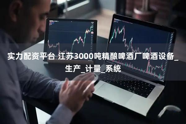 实力配资平台 江苏3000吨精酿啤酒厂啤酒设备_生产_计量_系统