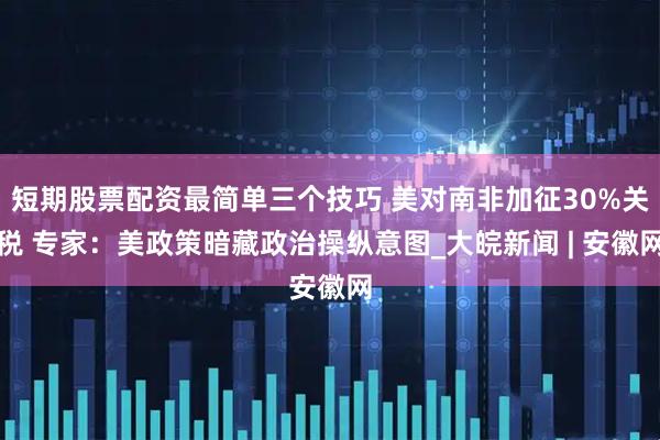 短期股票配资最简单三个技巧 美对南非加征30%关税 专家：美政策暗藏政治操纵意图_大皖新闻 | 安徽网