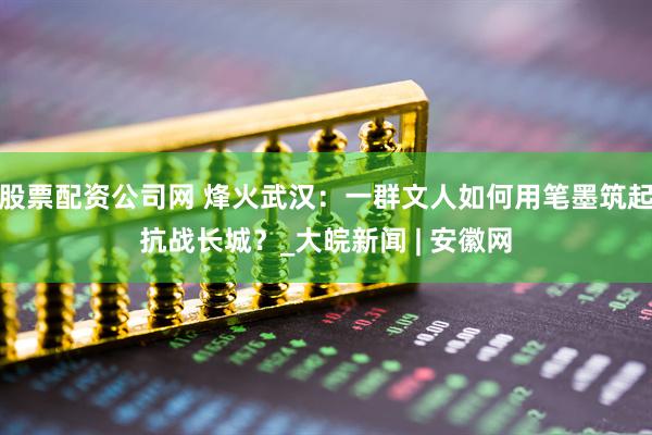 股票配资公司网 烽火武汉：一群文人如何用笔墨筑起抗战长城？_大皖新闻 | 安徽网