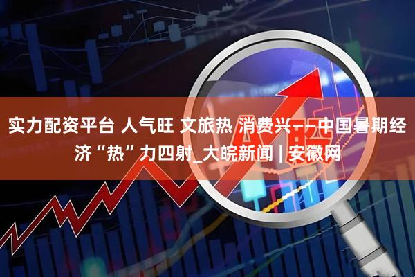 实力配资平台 人气旺 文旅热 消费兴——中国暑期经济“热”力四射_大皖新闻 | 安徽网