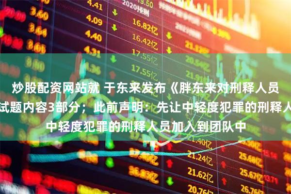 炒股配资网站就 于东来发布《胖东来对刑释人员的面试题》，面试题内容3部分；此前声明：先让中轻度犯罪的刑释人员加入到团队中
