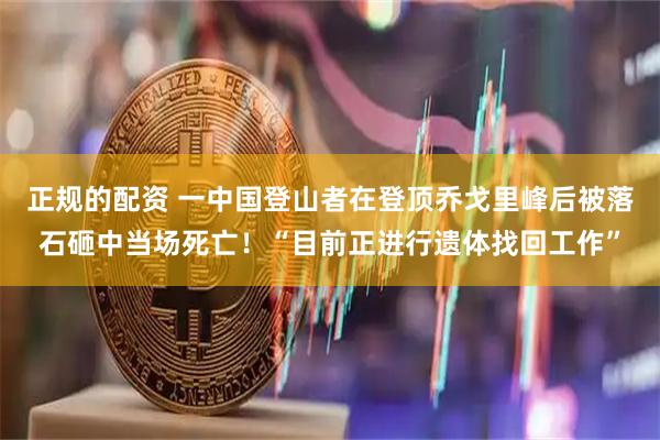 正规的配资 一中国登山者在登顶乔戈里峰后被落石砸中当场死亡！“目前正进行遗体找回工作”
