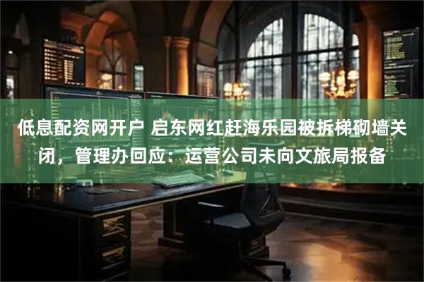 低息配资网开户 启东网红赶海乐园被拆梯砌墙关闭，管理办回应：运营公司未向文旅局报备