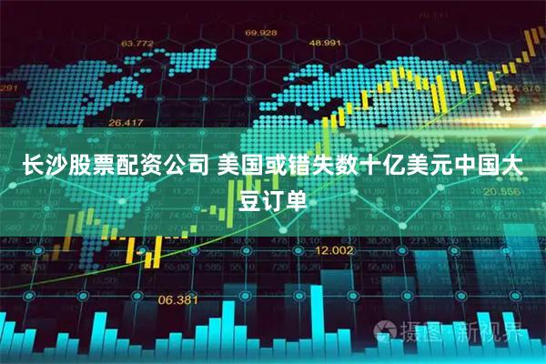 长沙股票配资公司 美国或错失数十亿美元中国大豆订单