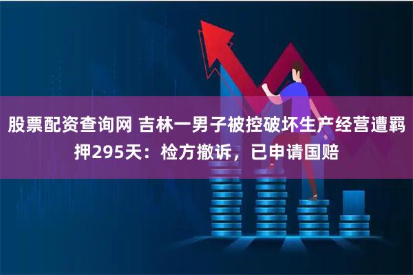股票配资查询网 吉林一男子被控破坏生产经营遭羁押295天：检方撤诉，已申请国赔
