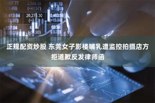 正规配资炒股 东莞女子影楼哺乳遭监控拍摄　店方拒道歉反发律师函