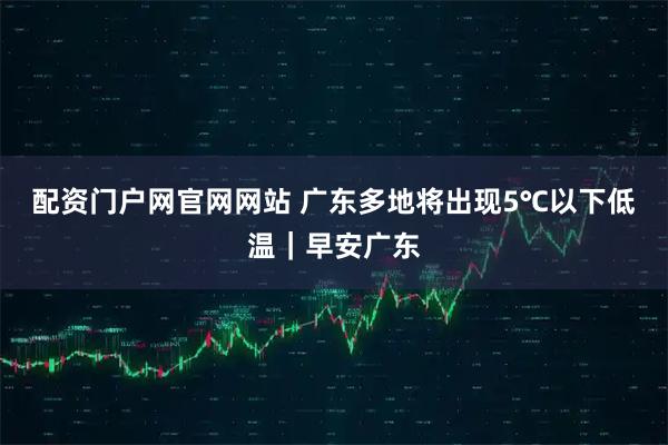 配资门户网官网网站 广东多地将出现5℃以下低温｜早安广东