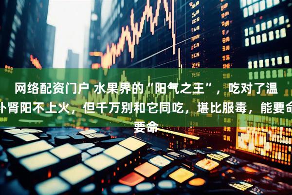 网络配资门户 水果界的“阳气之王”，吃对了温补肾阳不上火，但千万别和它同吃，堪比服毒，能要命