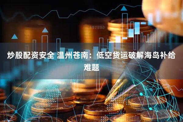 炒股配资安全 温州苍南：低空货运破解海岛补给难题