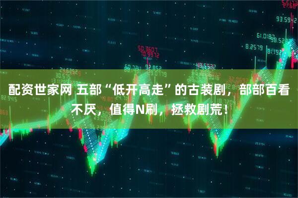 配资世家网 五部“低开高走”的古装剧，部部百看不厌，值得N刷，拯救剧荒！