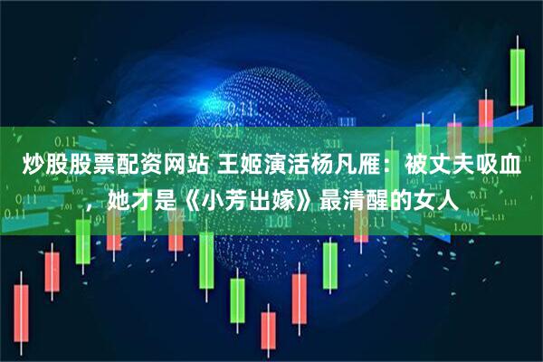 炒股股票配资网站 王姬演活杨凡雁：被丈夫吸血，她才是《小芳出嫁》最清醒的女人
